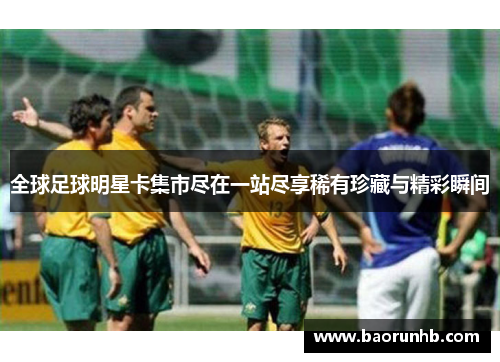 全球足球明星卡集市尽在一站尽享稀有珍藏与精彩瞬间
