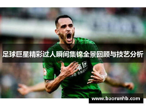 足球巨星精彩过人瞬间集锦全景回顾与技艺分析