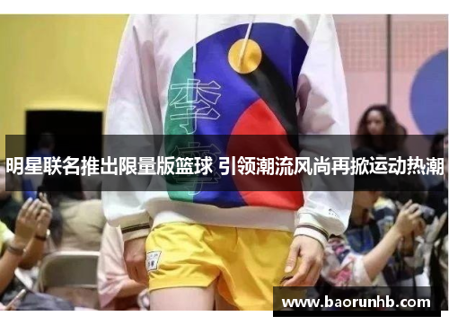 明星联名推出限量版篮球 引领潮流风尚再掀运动热潮