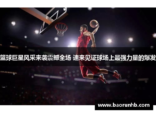 篮球巨星风采来袭震撼全场 速来见证球场上最强力量的爆发