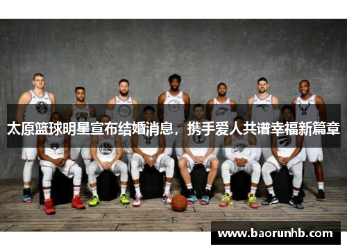 太原篮球明星宣布结婚消息，携手爱人共谱幸福新篇章