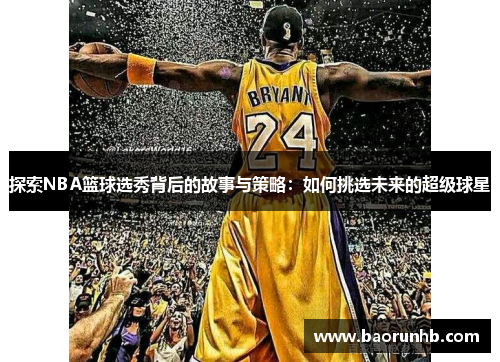 探索NBA篮球选秀背后的故事与策略：如何挑选未来的超级球星