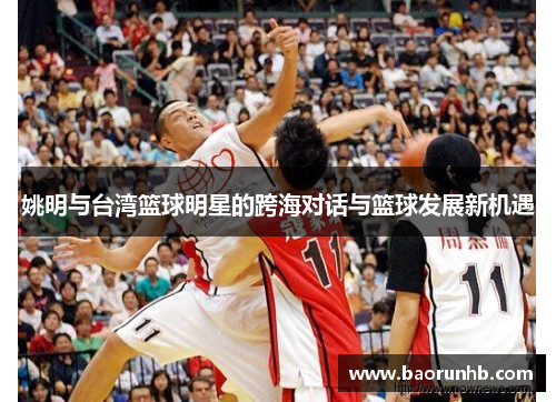 姚明与台湾篮球明星的跨海对话与篮球发展新机遇