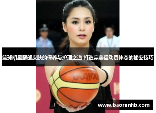 篮球明星腿部皮肤的保养与护理之道 打造完美运动员体态的秘密技巧
