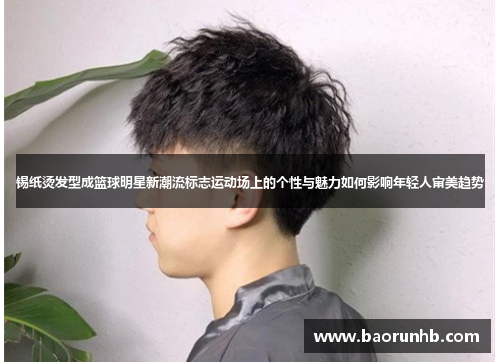 锡纸烫发型成篮球明星新潮流标志运动场上的个性与魅力如何影响年轻人审美趋势